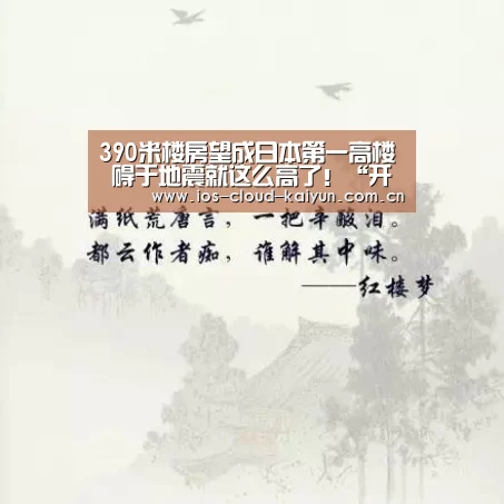 390米楼房望成日本第一高楼 碍于地震就这么高了!“开元棋牌电脑版”(图1) 390米楼房望成日本第一高楼 碍于地震就这么高了!“开元棋牌电脑版”(图1)