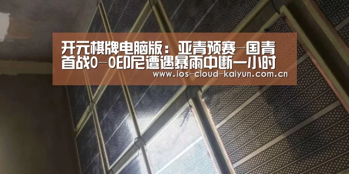 开元棋牌电脑版:亚青预赛-国青首战0-0印尼遭遇暴雨中断一小时(图3) 开元棋牌下载
