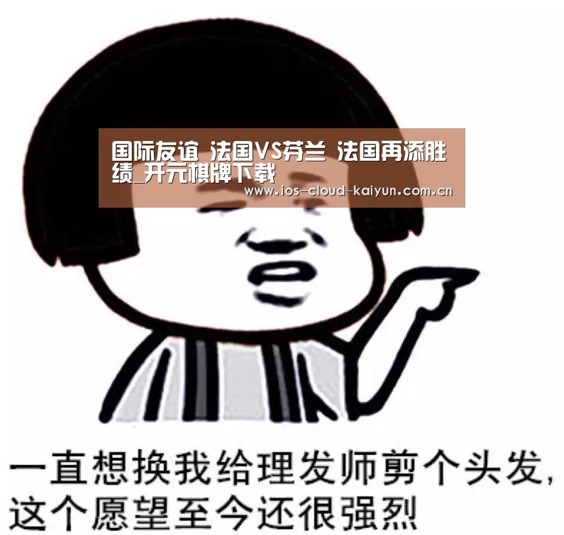 国际友谊 法国VS芬兰 法国再添胜绩_开元棋牌下载(图2)
国际友谊 法国VS芬兰 法国再添胜绩_开元棋牌下载(图2)