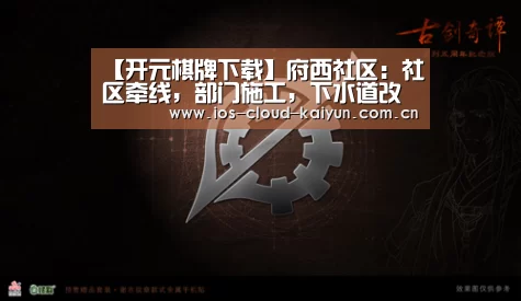 【开元棋牌下载】府西社区：社区牵线，部门施工，下水道改造工程解民忧(图4)