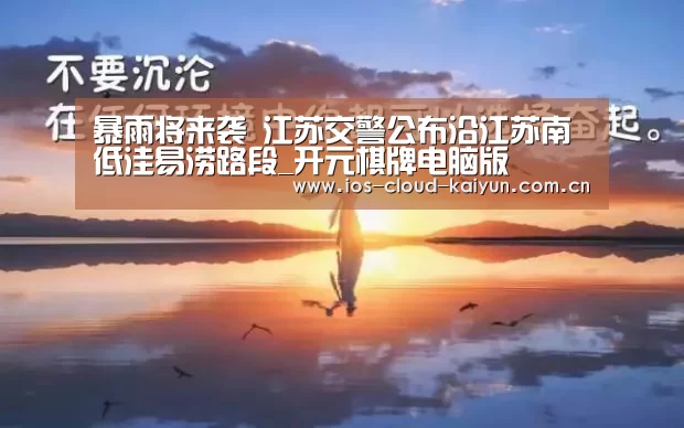 暴雨将来袭 江苏交警公布沿江苏南低洼易涝路段_开元棋牌电脑版(图2) 暴雨将来袭 江苏交警公布沿江苏南低洼易涝路段_开元棋牌电脑版(图2)