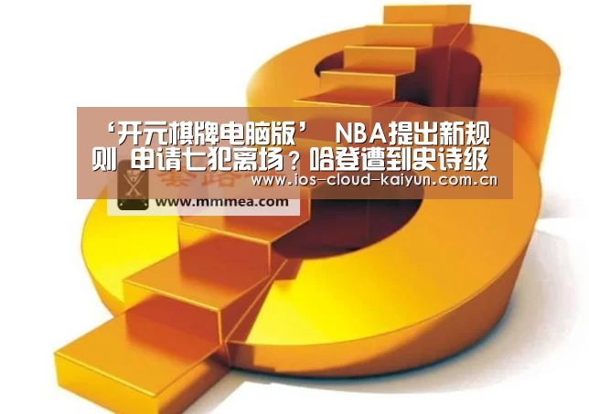 ‘开元棋牌电脑版’
NBA提出新规则 申请七犯离场?哈登遭到史诗级削弱 CJ直接发飙(图2) 开元棋牌下载