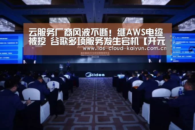 云服务厂商风波不断!继AWS电缆被挖 谷歌多项服务发生宕机【开元棋牌电脑版】