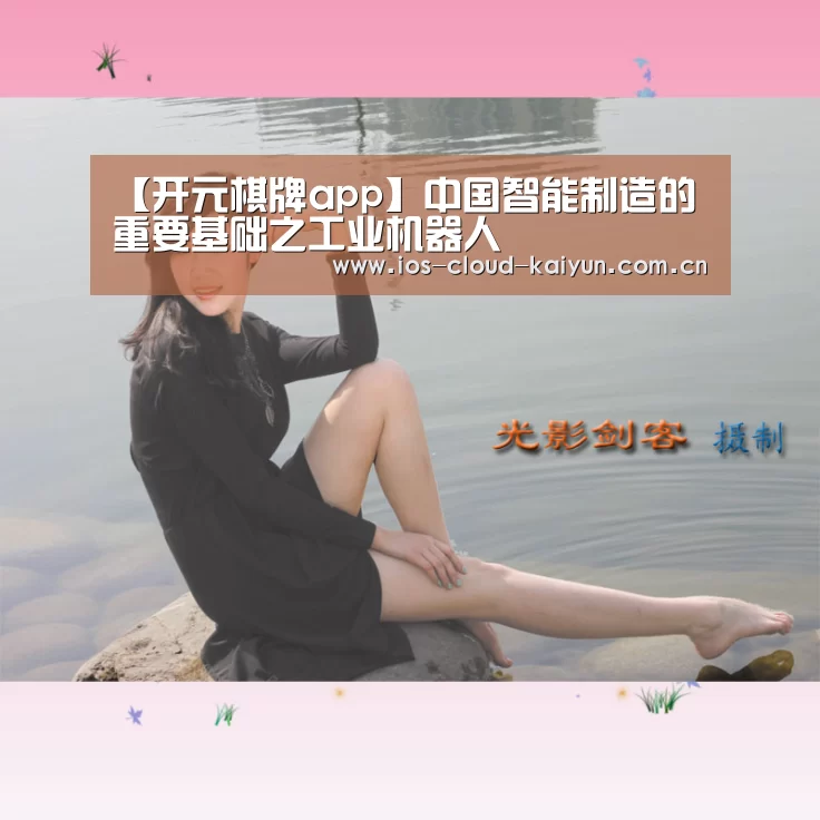 【开元棋牌app】中国智能制造的重要基础之工业机器人(图2) 开元棋牌电脑版